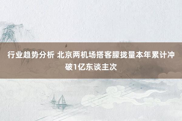 行业趋势分析 北京两机场搭客朦拢量本年累计冲破1亿东谈主次