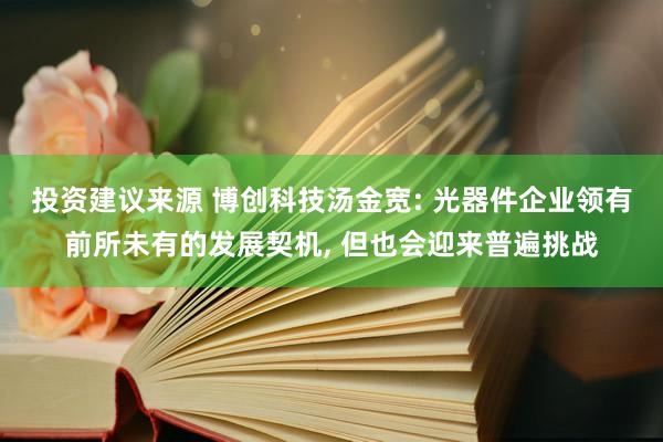 投资建议来源 博创科技汤金宽: 光器件企业领有前所未有的发展契机, 但也会迎来普遍挑战