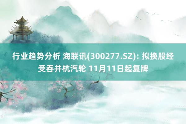 行业趋势分析 海联讯(300277.SZ): 拟换股经受吞并杭汽轮 11月11日起复牌