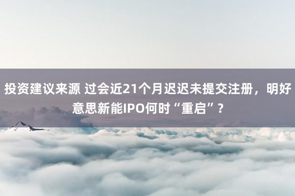 投资建议来源 过会近21个月迟迟未提交注册，明好意思新能IPO何时“重启”？