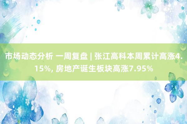 市场动态分析 一周复盘 | 张江高科本周累计高涨4.15%, 房地产诞生板块高涨7.95%