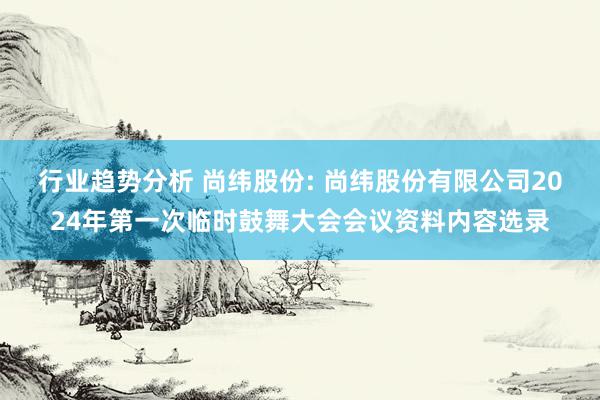 行业趋势分析 尚纬股份: 尚纬股份有限公司2024年第一次临时鼓舞大会会议资料内容选录