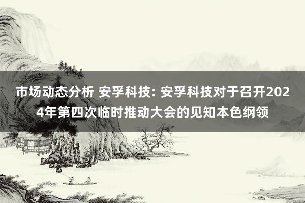 市场动态分析 安孚科技: 安孚科技对于召开2024年第四次临时推动大会的见知本色纲领