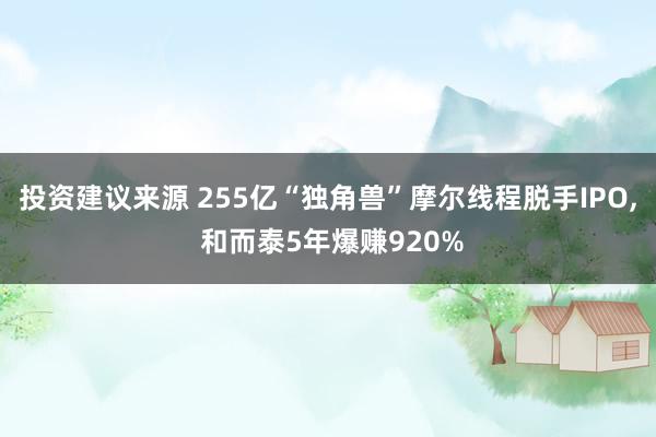 投资建议来源 255亿“独角兽”摩尔线程脱手IPO, 和而泰5年爆赚920%