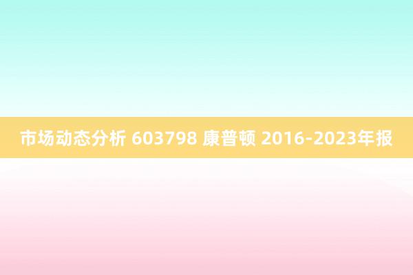 市场动态分析 603798 康普顿 2016-2023年报