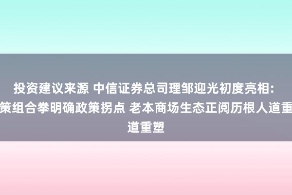 投资建议来源 中信证券总司理邹迎光初度亮相: 政策组合拳明确政策拐点 老本商场生态正阅历根人道重塑