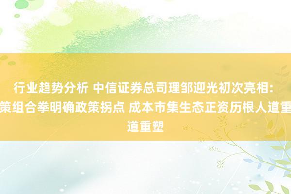 行业趋势分析 中信证券总司理邹迎光初次亮相: 政策组合拳明确政策拐点 成本市集生态正资历根人道重塑