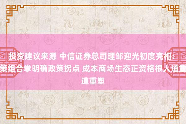 投资建议来源 中信证券总司理邹迎光初度亮相: 政策组合拳明确政策拐点 成本商场生态正资格根人道重塑