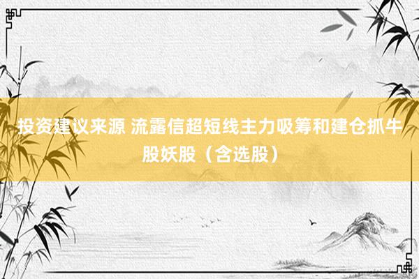 投资建议来源 流露信超短线主力吸筹和建仓抓牛股妖股（含选股）