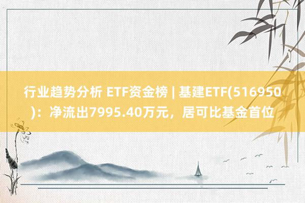 行业趋势分析 ETF资金榜 | 基建ETF(516950)：净流出7995.40万元，居可比基金首位