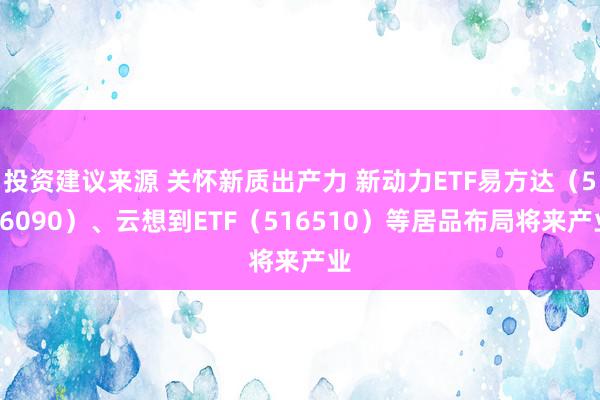 投资建议来源 关怀新质出产力 新动力ETF易方达（516090）、云想到ETF（516510）等居品布局将来产业