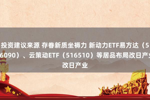 投资建议来源 存眷新质坐褥力 新动力ETF易方达（516090）、云策动ETF（516510）等居品布局改日产业