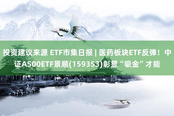 投资建议来源 ETF市集日报 | 医药板块ETF反弹！中证A500ETF景顺(159353)彰显“吸金”才能