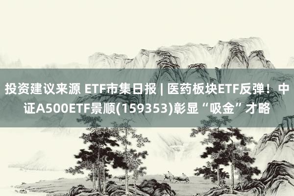 投资建议来源 ETF市集日报 | 医药板块ETF反弹！中证A500ETF景顺(159353)彰显“吸金”才略