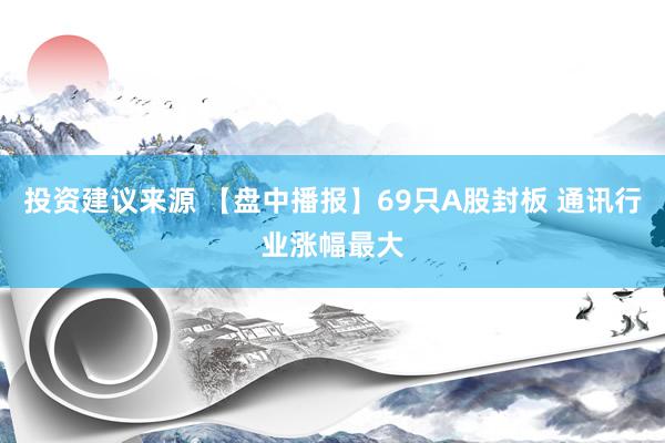 投资建议来源 【盘中播报】69只A股封板 通讯行业涨幅最大