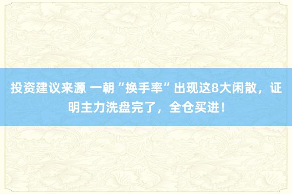 投资建议来源 一朝“换手率”出现这8大闲散，证明主力洗盘完了，全仓买进！