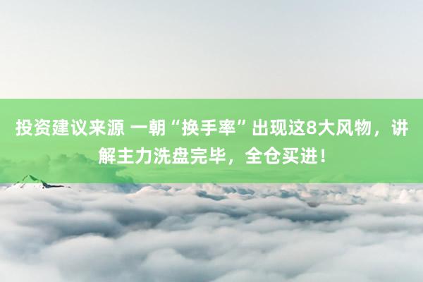 投资建议来源 一朝“换手率”出现这8大风物，讲解主力洗盘完毕，全仓买进！