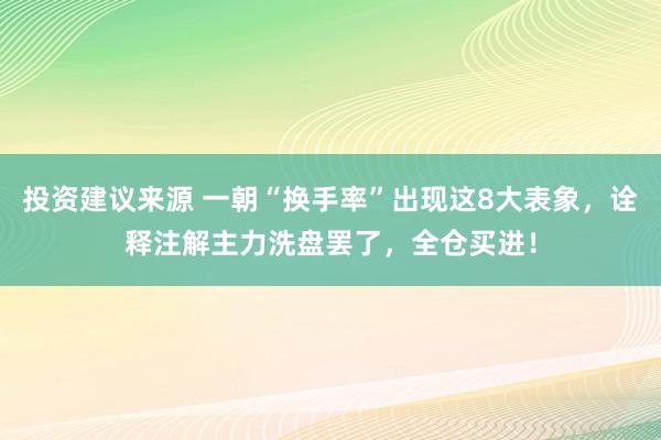 投资建议来源 一朝“换手率”出现这8大表象，诠释注解主力洗盘罢了，全仓买进！