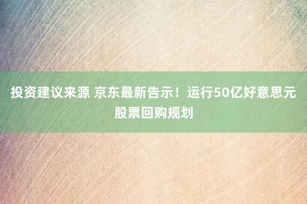 投资建议来源 京东最新告示！运行50亿好意思元股票回购规划