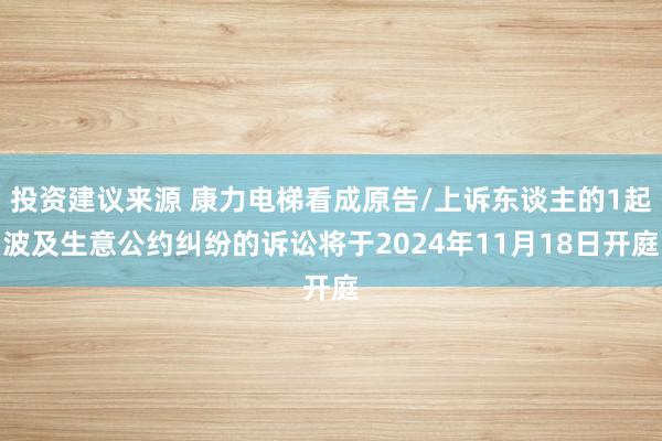 投资建议来源 康力电梯看成原告/上诉东谈主的1起波及生意公约纠纷的诉讼将于2024年11月18日开庭