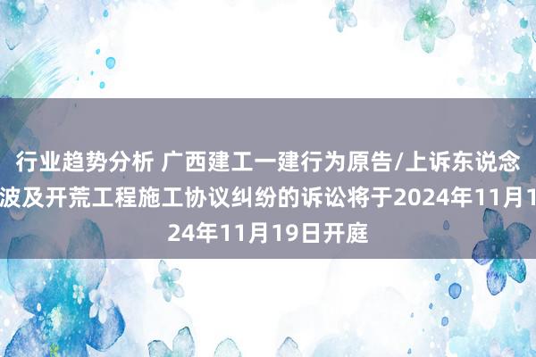 行业趋势分析 广西建工一建行为原告/上诉东说念主的1起波及开荒工程施工协议纠纷的诉讼将于2024年11月19日开庭