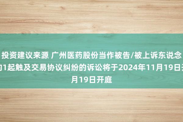 投资建议来源 广州医药股份当作被告/被上诉东说念主的1起触及交易协议纠纷的诉讼将于2024年11月19日开庭