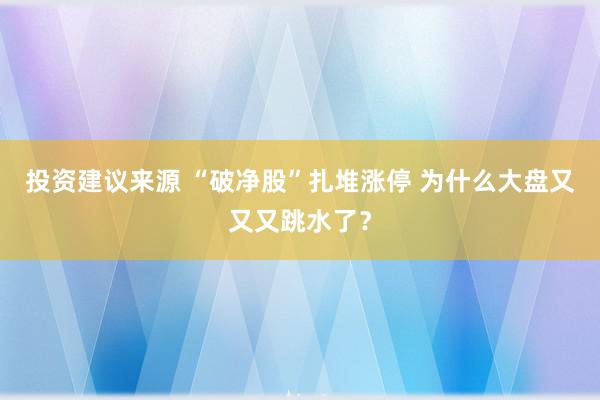 投资建议来源 “破净股”扎堆涨停 为什么大盘又又又跳水了？