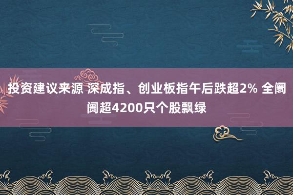 投资建议来源 深成指、创业板指午后跌超2% 全阛阓超4200只个股飘绿