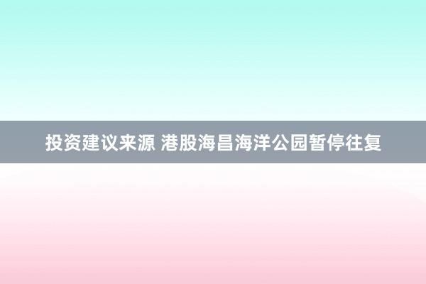 投资建议来源 港股海昌海洋公园暂停往复