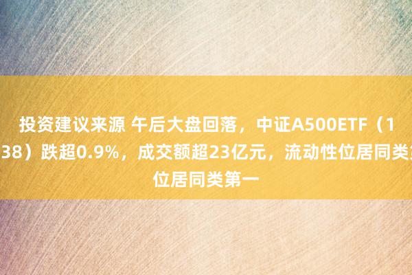 投资建议来源 午后大盘回落，中证A500ETF（159338）跌超0.9%，成交额超23亿元，流动性位居同类第一