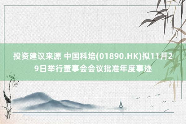 投资建议来源 中国科培(01890.HK)拟11月29日举行董事会会议批准年度事迹