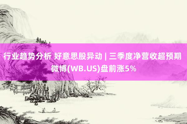 行业趋势分析 好意思股异动 | 三季度净营收超预期 微博(WB.US)盘前涨5%