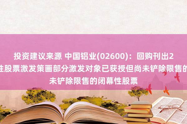 投资建议来源 中国铝业(02600)：回购刊出2021年闭幕性股票激发策画部分激发对象已获授但尚未铲除限售的闭幕性股票