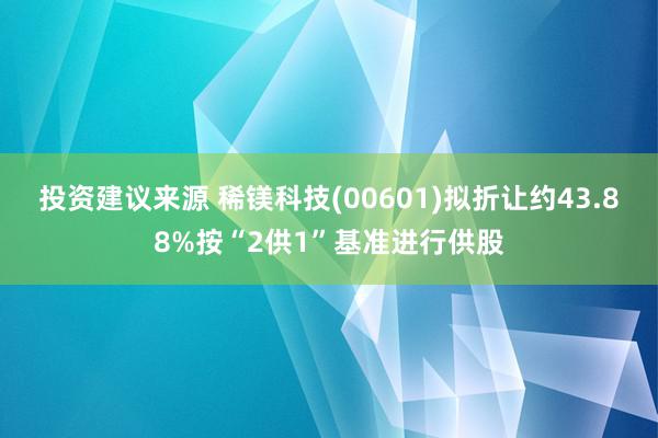 投资建议来源 稀镁科技(00601)拟折让约43.88%按“2供1”基准进行供股