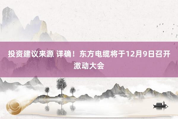 投资建议来源 详确！东方电缆将于12月9日召开激动大会