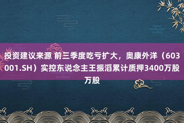 投资建议来源 前三季度吃亏扩大，奥康外洋（603001.SH）实控东说念主王振滔累计质押3400万股