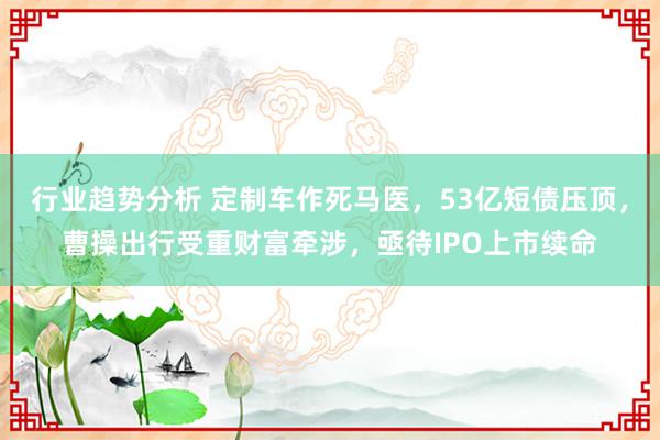 行业趋势分析 定制车作死马医，53亿短债压顶，曹操出行受重财富牵涉，亟待IPO上市续命