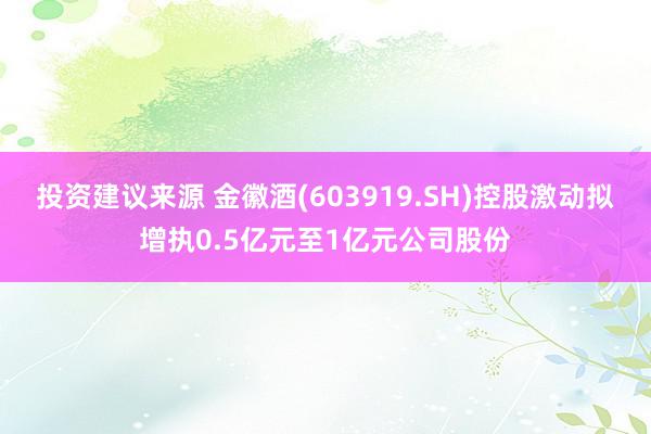 投资建议来源 金徽酒(603919.SH)控股激动拟增执0.5亿元至1亿元公司股份