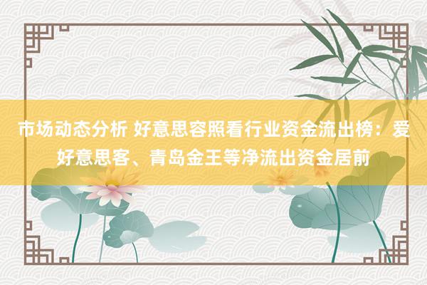 市场动态分析 好意思容照看行业资金流出榜：爱好意思客、青岛金王等净流出资金居前