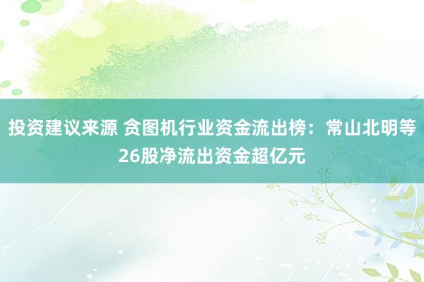 投资建议来源 贪图机行业资金流出榜：常山北明等26股净流出资金超亿元