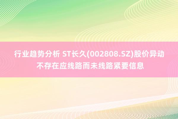 行业趋势分析 ST长久(002808.SZ)股价异动 不存在应线路而未线路紧要信息