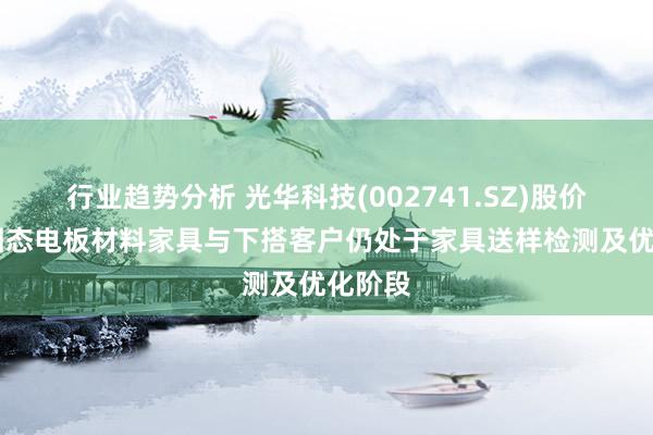 行业趋势分析 光华科技(002741.SZ)股价异动 固态电板材料家具与下搭客户仍处于家具送样检测及优化阶段