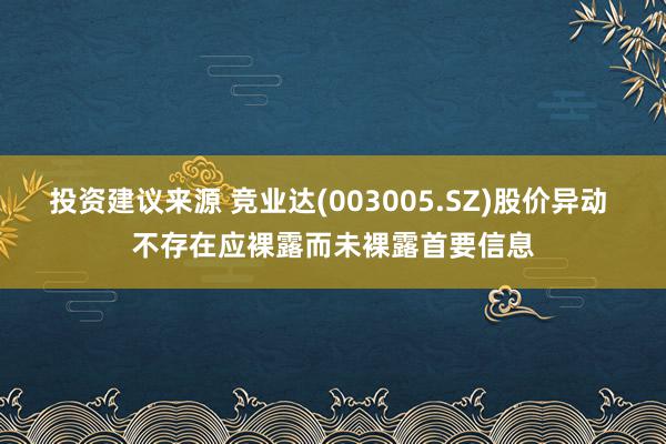 投资建议来源 竞业达(003005.SZ)股价异动 不存在应裸露而未裸露首要信息