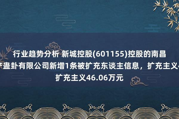 行业趋势分析 新城控股(601155)控股的南昌鸿宸房地产蛊卦有限公司新增1条被扩充东谈主信息，扩充主义46.06万元