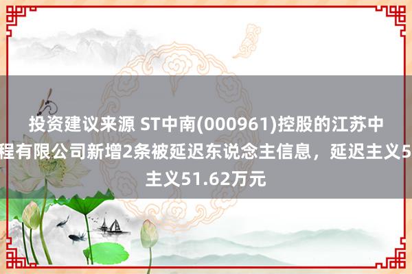 投资建议来源 ST中南(000961)控股的江苏中南园林工程有限公司新增2条被延迟东说念主信息，延迟主义51.62万元