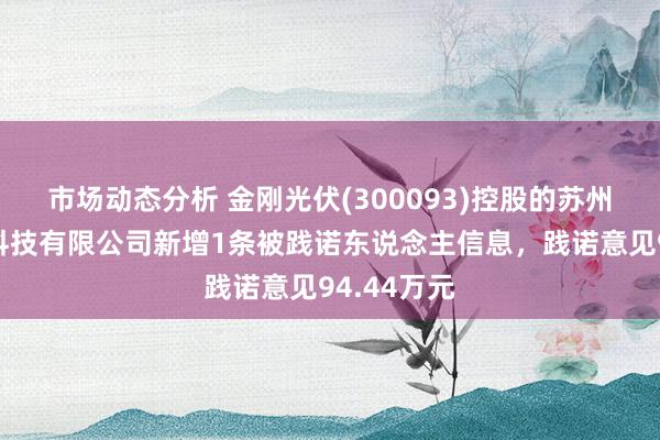 市场动态分析 金刚光伏(300093)控股的苏州金刚光伏科技有限公司新增1条被践诺东说念主信息，践诺意见94.44万元