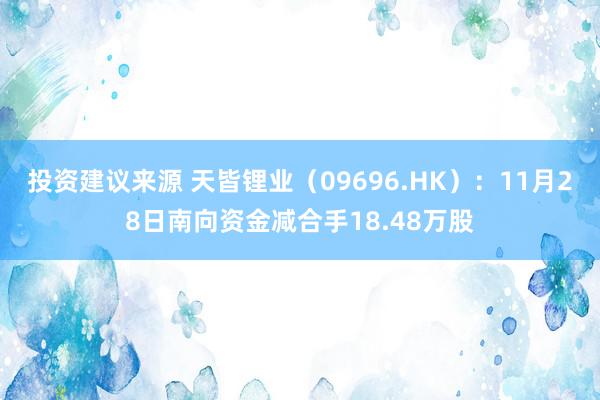 投资建议来源 天皆锂业（09696.HK）：11月28日南向资金减合手18.48万股