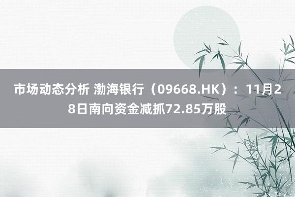 市场动态分析 渤海银行（09668.HK）：11月28日南向资金减抓72.85万股