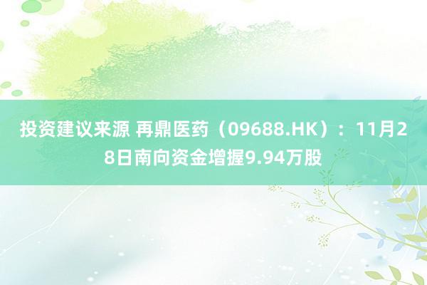 投资建议来源 再鼎医药（09688.HK）：11月28日南向资金增握9.94万股