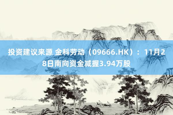 投资建议来源 金科劳动（09666.HK）：11月28日南向资金减握3.94万股